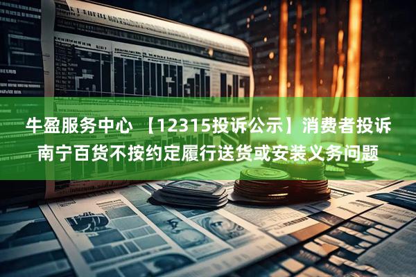 牛盈服务中心 【12315投诉公示】消费者投诉南宁百货不按约定履行送货或安装义务问题