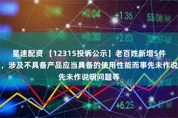 星速配资 【12315投诉公示】老百姓新增5件投诉公示，涉及不具备产品应当具备的使用性能而事先未作说明问题等