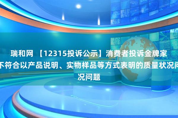 瑞和网 【12315投诉公示】消费者投诉金牌家居不符合以产品说明、实物样品等方式表明的质量状况问题