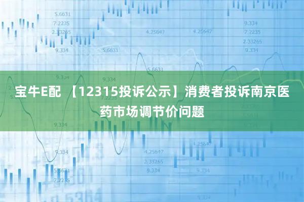 宝牛E配 【12315投诉公示】消费者投诉南京医药市场调节价问题