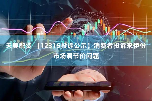 天美配资 【12315投诉公示】消费者投诉来伊份市场调节价问题
