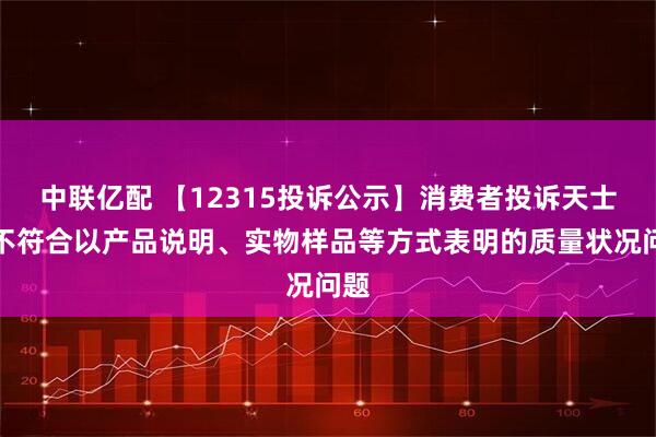 中联亿配 【12315投诉公示】消费者投诉天士力不符合以产品说明、实物样品等方式表明的质量状况问题