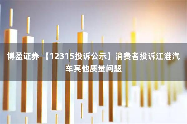 博盈证券 【12315投诉公示】消费者投诉江淮汽车其他质量问题