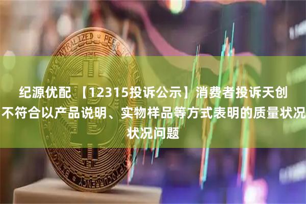 纪源优配 【12315投诉公示】消费者投诉天创时尚不符合以产品说明、实物样品等方式表明的质量状况问题