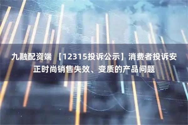 九融配资端 【12315投诉公示】消费者投诉安正时尚销售失效、变质的产品问题