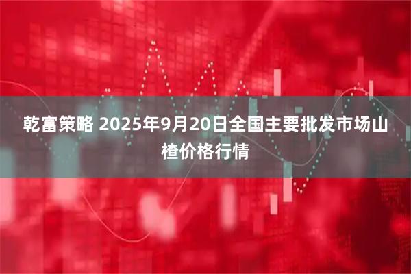 乾富策略 2025年9月20日全国主要批发市场山楂价格行情