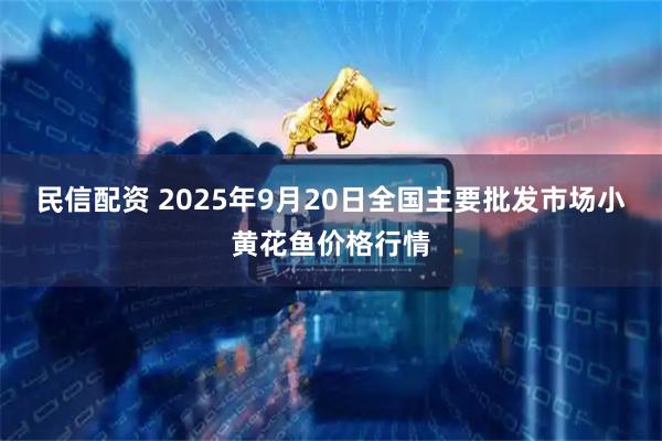 民信配资 2025年9月20日全国主要批发市场小黄花鱼价格行情