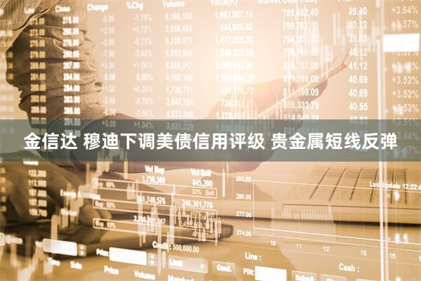 金信达 穆迪下调美债信用评级 贵金属短线反弹