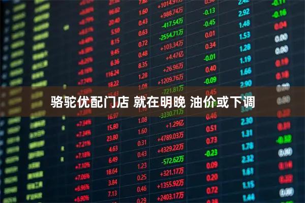 骆驼优配门店 就在明晚 油价或下调