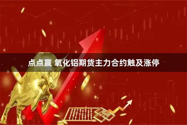 点点赢 氧化铝期货主力合约触及涨停