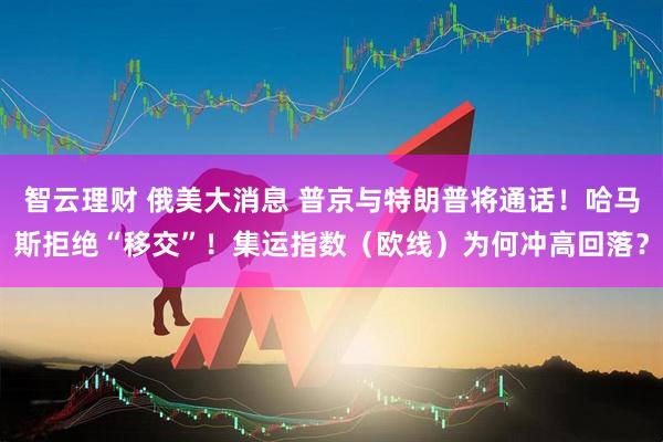 智云理财 俄美大消息 普京与特朗普将通话！哈马斯拒绝“移交”！集运指数（欧线）为何冲高回落？