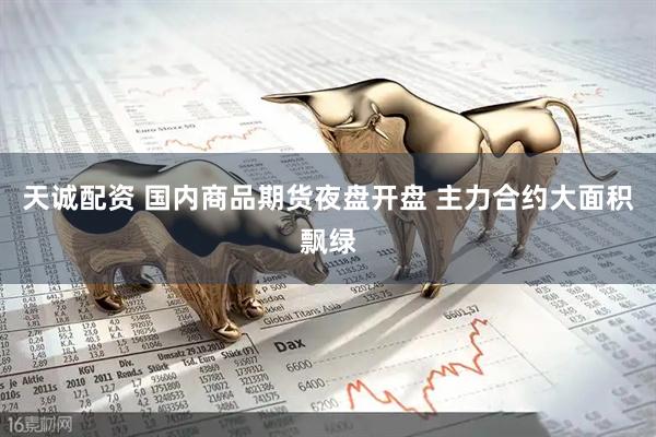 天诚配资 国内商品期货夜盘开盘 主力合约大面积飘绿