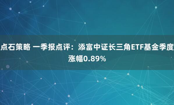 点石策略 一季报点评：添富中证长三角ETF基金季度涨幅0.89%