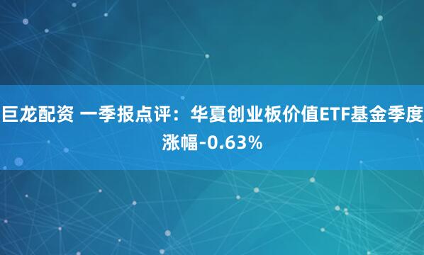 巨龙配资 一季报点评：华夏创业板价值ETF基金季度涨幅-0.63%