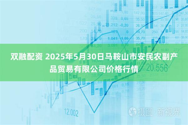 双融配资 2025年5月30日马鞍山市安民农副产品贸易有限公司价格行情