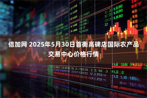 倍加网 2025年5月30日首衡高碑店国际农产品交易中心价格行情