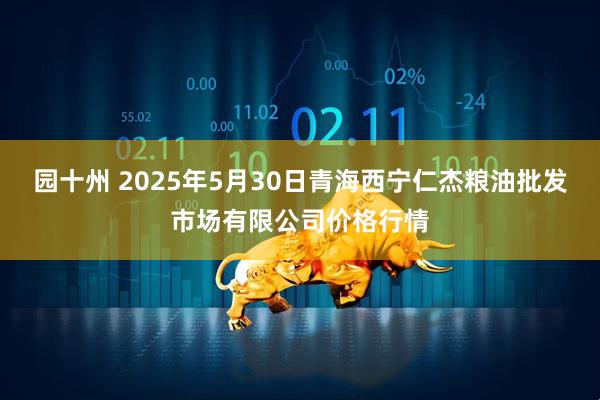 园十州 2025年5月30日青海西宁仁杰粮油批发市场有限公司价格行情