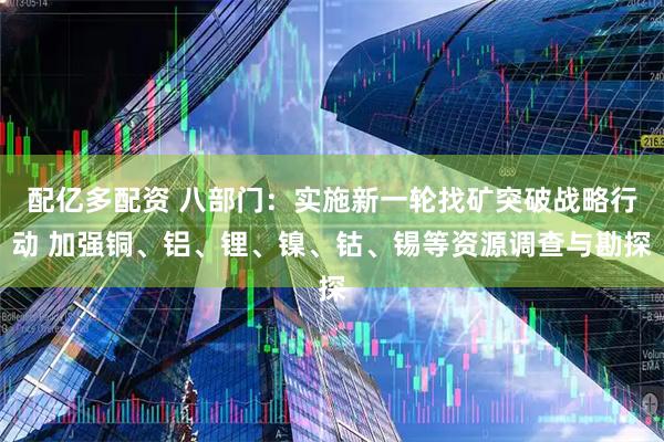 配亿多配资 八部门：实施新一轮找矿突破战略行动 加强铜、铝、锂、镍、钴、锡等资源调查与勘探
