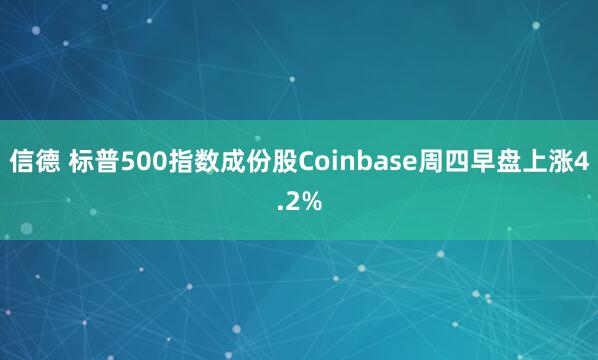 信德 标普500指数成份股Coinbase周四早盘上涨4.2%