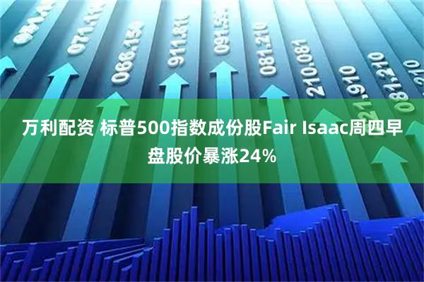 万利配资 标普500指数成份股Fair Isaac周四早盘股价暴涨24%