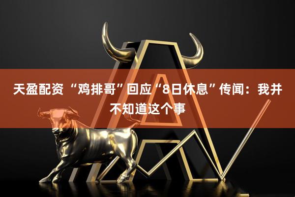天盈配资 “鸡排哥”回应“8日休息”传闻：我并不知道这个事