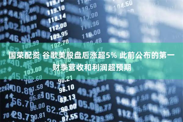 国荣配资 谷歌美股盘后涨超5% 此前公布的第一财季营收和利润超预期