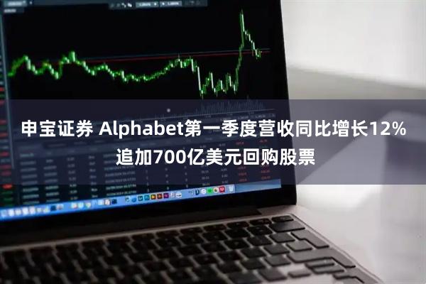申宝证券 Alphabet第一季度营收同比增长12% 追加700亿美元回购股票