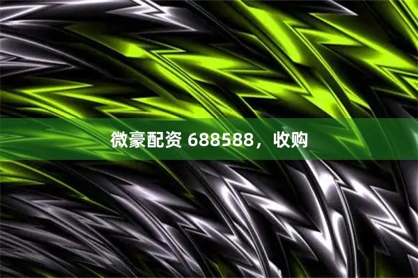 微豪配资 688588，收购