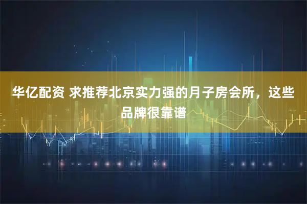华亿配资 求推荐北京实力强的月子房会所，这些品牌很靠谱