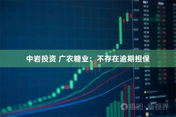 中岩投资 广农糖业：不存在逾期担保