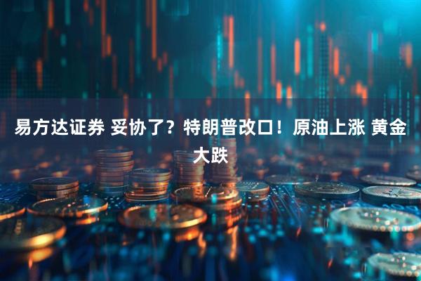 易方达证券 妥协了？特朗普改口！原油上涨 黄金大跌