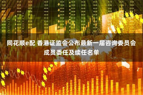 同花顺e配 香港证监会公布最新一届咨询委员会成员委任及续任名单