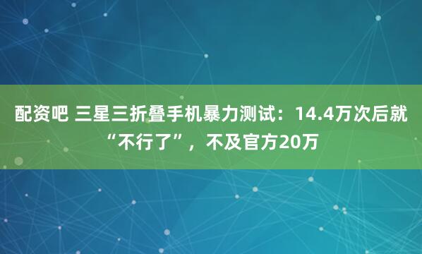配资吧 三星三折叠手机暴力测试：14.4万次后就“不行了”，不及官方20万