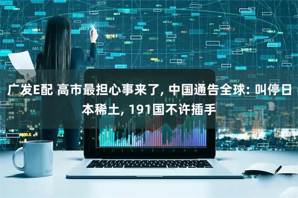 广发E配 高市最担心事来了, 中国通告全球: 叫停日本稀土, 191国不许插手