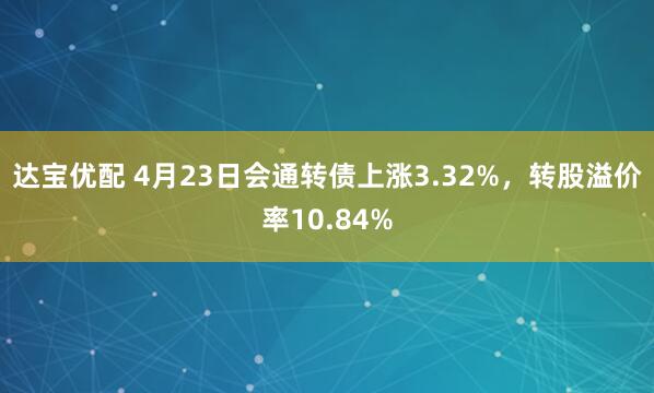 达宝优配 4月23日会通转债上涨3.32%，转股溢价率10.84%