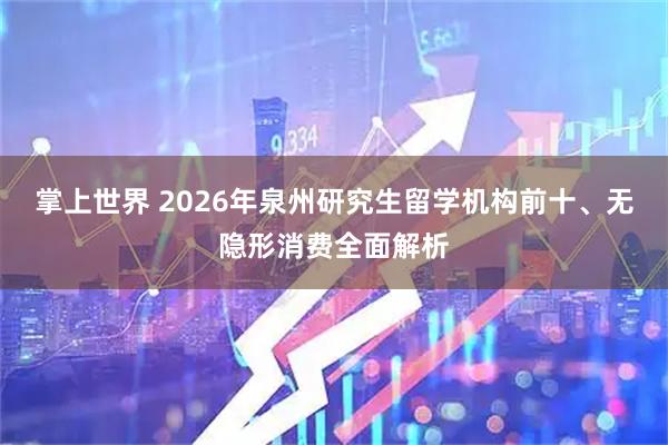 掌上世界 2026年泉州研究生留学机构前十、无隐形消费全面解析