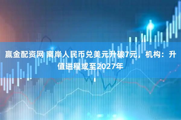 赢金配资网 离岸人民币兑美元升破7元，机构：升值进程或至2027年