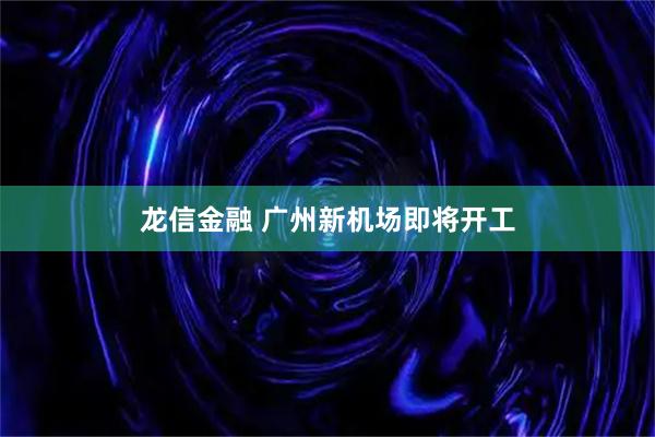 龙信金融 广州新机场即将开工