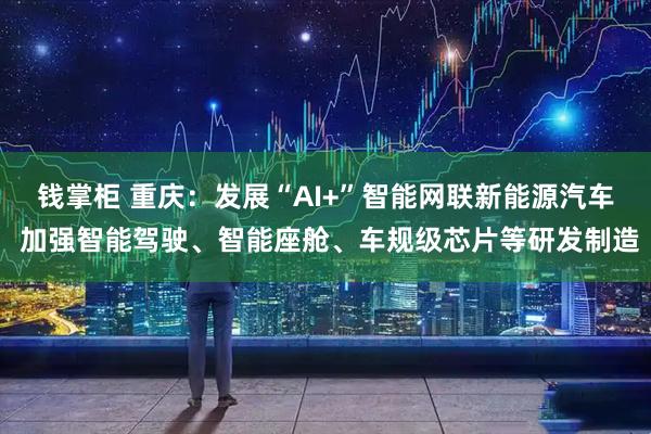 钱掌柜 重庆：发展“AI+”智能网联新能源汽车 加强智能驾驶、智能座舱、车规级芯片等研发制造
