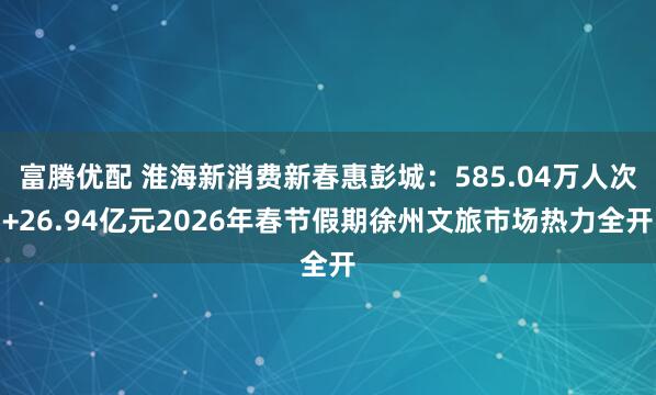 富腾优配 淮海新消费新春惠彭城：585.04万人次+26.94亿元2026年春节假期徐州文旅市场热力全开