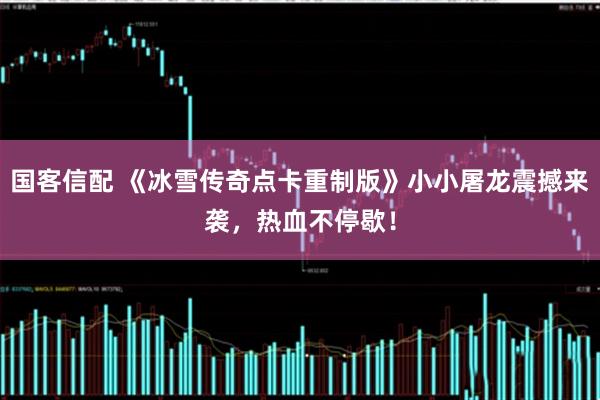 国客信配 《冰雪传奇点卡重制版》小小屠龙震撼来袭，热血不停歇！