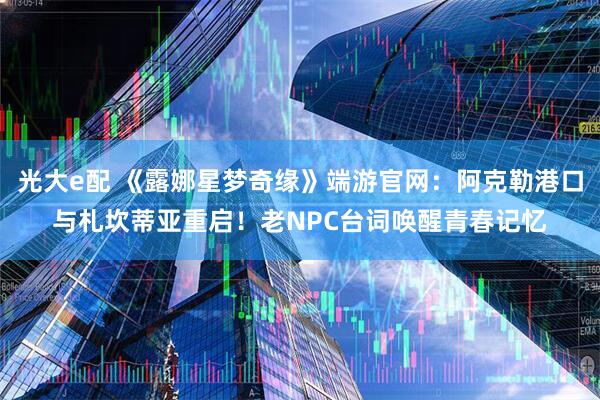 光大e配 《露娜星梦奇缘》端游官网：阿克勒港口与札坎蒂亚重启！老NPC台词唤醒青春记忆