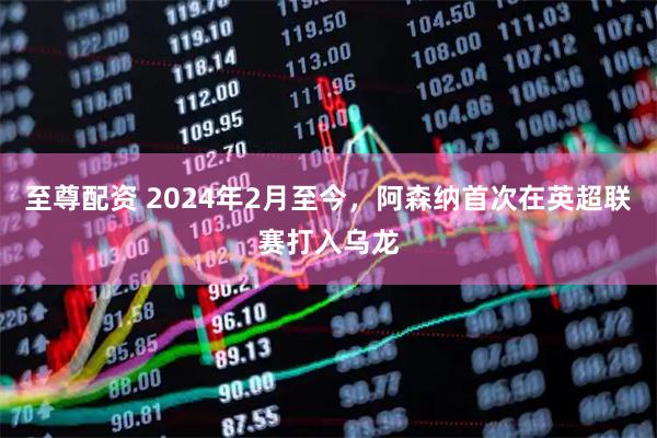 至尊配资 2024年2月至今，阿森纳首次在英超联赛打入乌龙