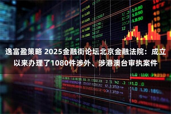 逸富盈策略 2025金融街论坛北京金融法院：成立以来办理了1080件涉外、涉港澳台审执案件