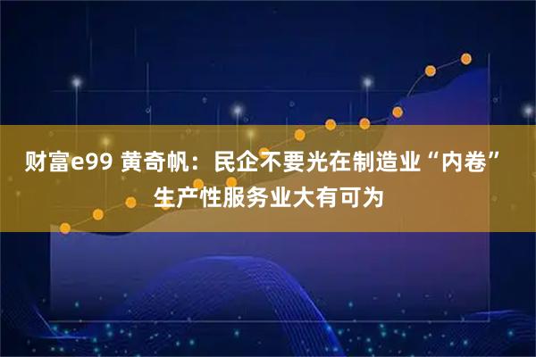 财富e99 黄奇帆：民企不要光在制造业“内卷” 生产性服务业大有可为