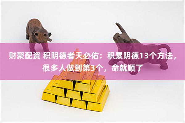 财聚配资 积阴德者天必佑：积累阴德13个方法，很多人做到第3个，命就顺了